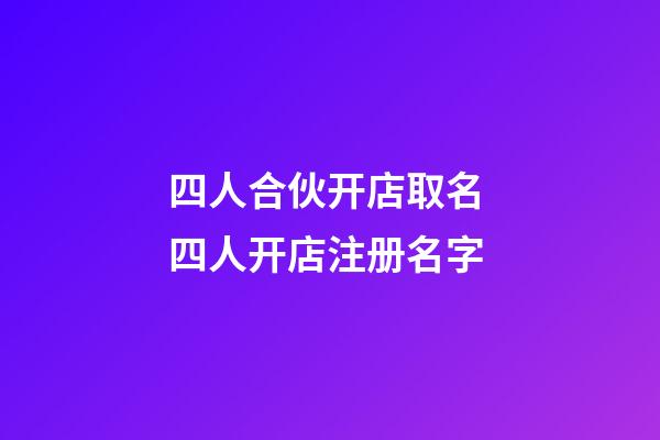 四人合伙开店取名 四人开店注册名字-第1张-店铺起名-玄机派